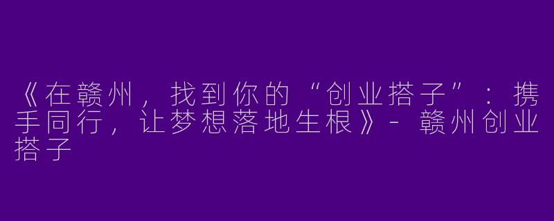 《在赣州，找到你的“创业搭子”：携手同行，让梦想落地生根》-赣州创业搭子