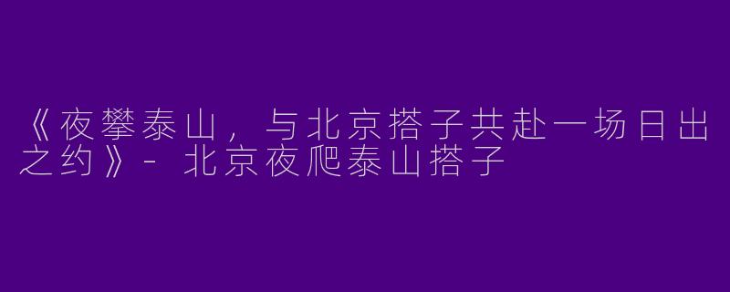 《夜攀泰山，与北京搭子共赴一场日出之约》-北京夜爬泰山搭子
