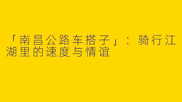 「南昌公路车搭子」：骑行江湖里的速度与情谊
