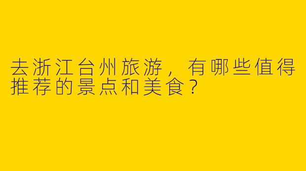 去浙江台州旅游，有哪些值得推荐的景点和美食？