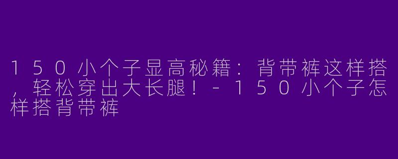 150小个子显高秘籍：背带裤这样搭，轻松穿出大长腿！-150小个子怎样搭背带裤