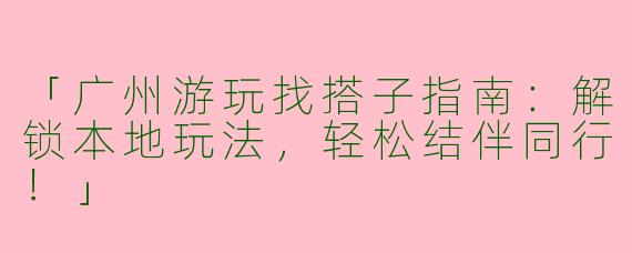 「广州游玩找搭子指南：解锁本地玩法，轻松结伴同行！」