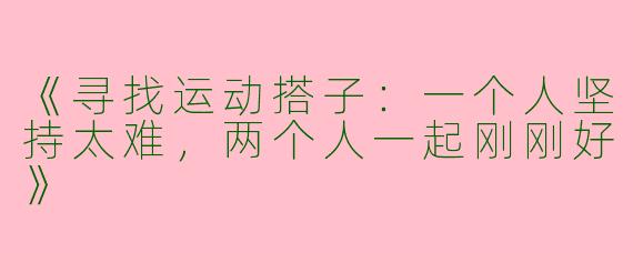 《寻找运动搭子：一个人坚持太难，两个人一起刚刚好》
