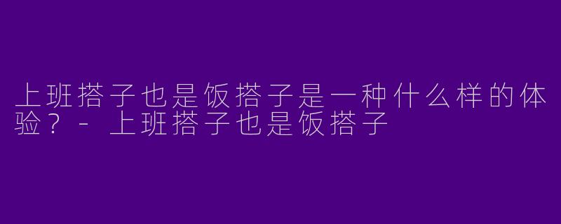 上班搭子也是饭搭子是一种什么样的体验？-上班搭子也是饭搭子