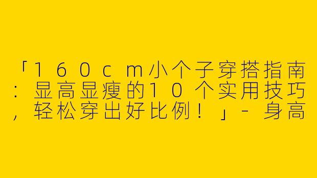 「160cm小个子穿搭指南：显高显瘦的10个实用技巧，轻松穿出好比例！」-身高160小个子穿搭女