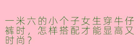一米六的小个子女生穿牛仔裤时，怎样搭配才能显高又时尚？