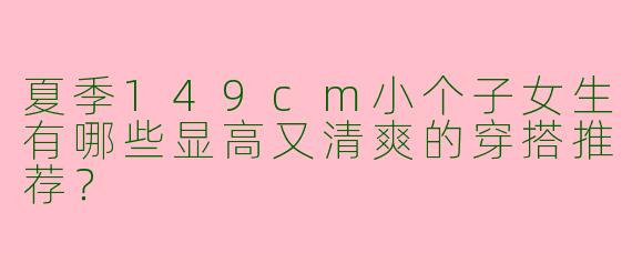 夏季149cm小个子女生有哪些显高又清爽的穿搭推荐？