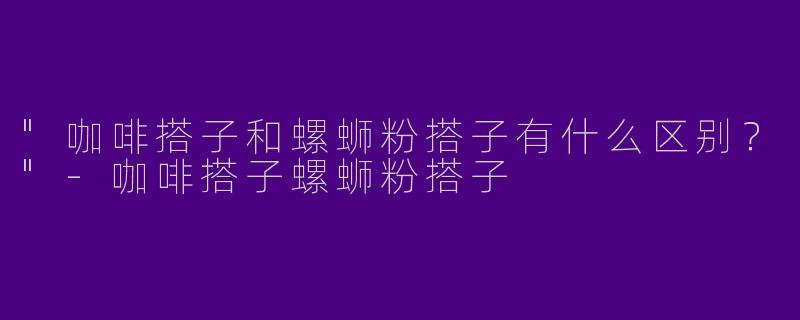 "咖啡搭子和螺蛳粉搭子有什么区别?"