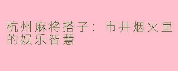 杭州麻将搭子：市井烟火里的娱乐智慧