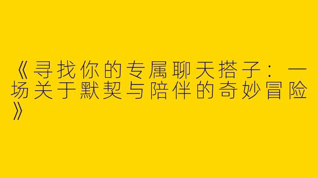 《寻找你的专属聊天搭子：一场关于默契与陪伴的奇妙冒险》