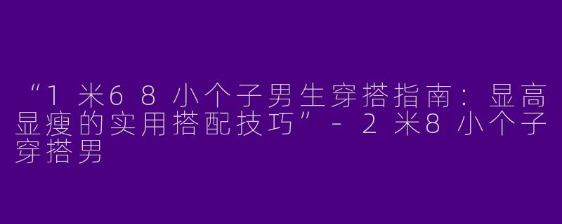“1米68小个子男生穿搭指南：显高显瘦的实用搭配技巧”-2米8小个子穿搭男
