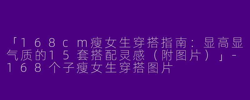 「168cm瘦女生穿搭指南：显高显气质的15套搭配灵感（附图片）」-168个子瘦女生穿搭图片