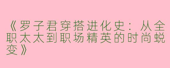 《罗子君穿搭进化史：从全职太太到职场精英的时尚蜕变》