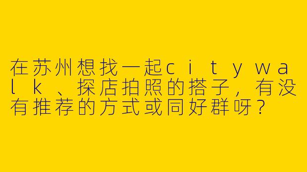 在苏州想找一起citywalk、探店拍照的搭子，有没有推荐的方式或同好群呀？