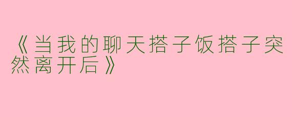 《当我的聊天搭子饭搭子突然离开后》