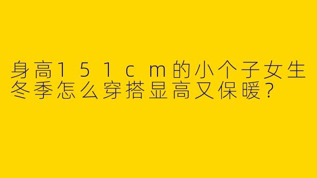 身高151cm的小个子女生冬季怎么穿搭显高又保暖？