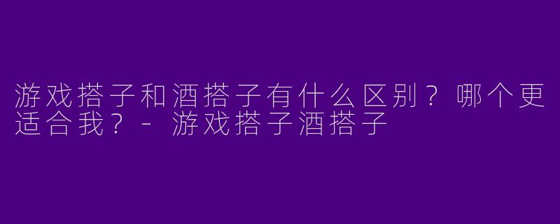 游戏搭子和酒搭子有什么区别？哪个更适合我？-游戏搭子酒搭子