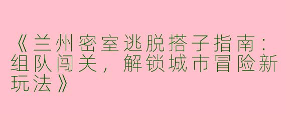 《兰州密室逃脱搭子指南：组队闯关，解锁城市冒险新玩法》