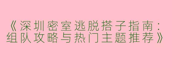 《深圳密室逃脱搭子指南：组队攻略与热门主题推荐》