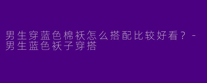 男生穿蓝色棉袄怎么搭配比较好看？-男生蓝色袄子穿搭