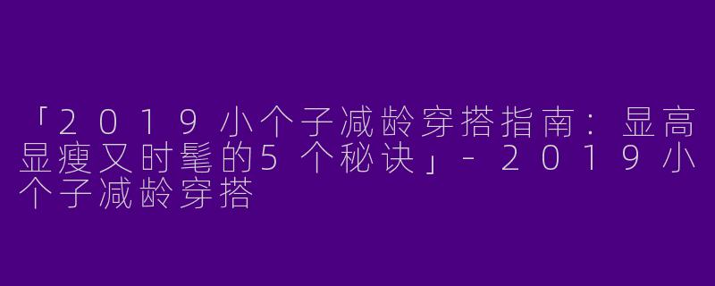 「2019小个子减龄穿搭指南：显高显瘦又时髦的5个秘诀」-2019小个子减龄穿搭