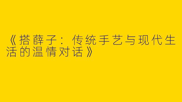 《搭薛子：传统手艺与现代生活的温情对话》