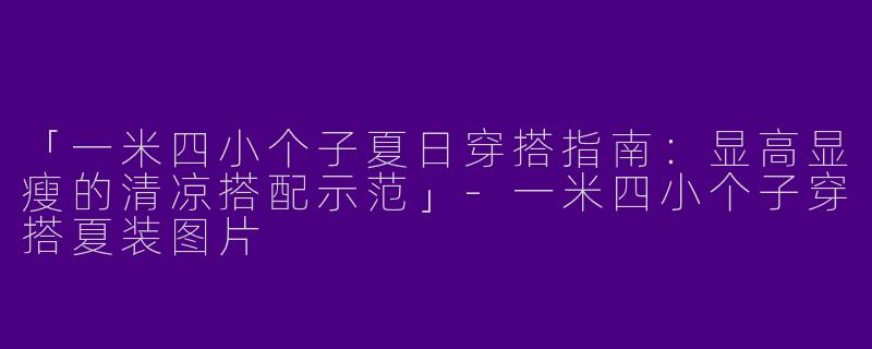 「一米四小个子夏日穿搭指南：显高显瘦的清凉搭配示范」-一米四小个子穿搭夏装图片