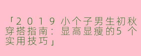 「2019小个子男生初秋穿搭指南：显高显瘦的5个实用技巧」