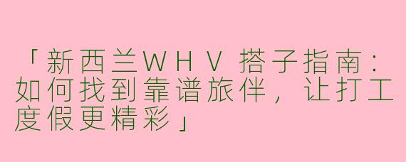 「新西兰WHV搭子指南：如何找到靠谱旅伴，让打工度假更精彩」