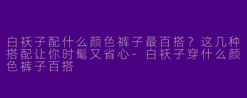 白袄子配什么颜色裤子最百搭？这几种搭配让你时髦又省心-白袄子穿什么颜色裤子百搭