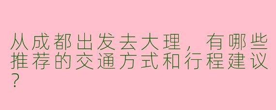 从成都出发去大理，有哪些推荐的交通方式和行程建议？