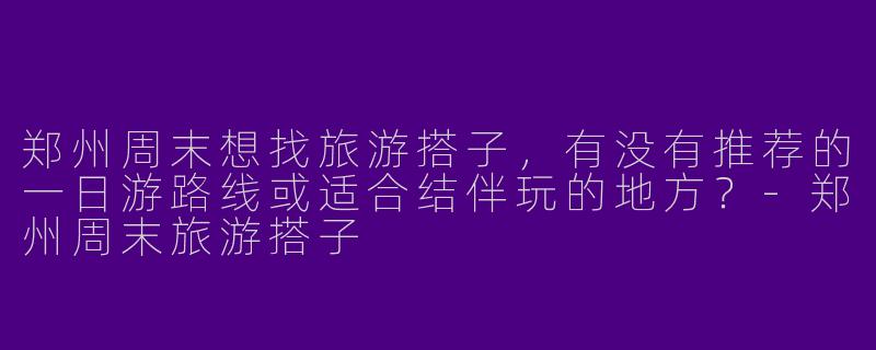 郑州周末想找旅游搭子，有没有推荐的一日游路线或适合结伴玩的地方？