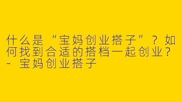 什么是“宝妈创业搭子”？如何找到合适的搭档一起创业？-宝妈创业搭子