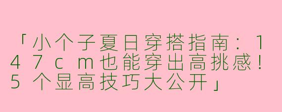 「小个子夏日穿搭指南：147cm也能穿出高挑感！5个显高技巧大公开」