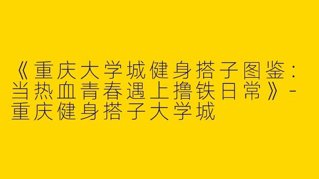 《重庆大学城健身搭子图鉴：当热血青春遇上撸铁日常》