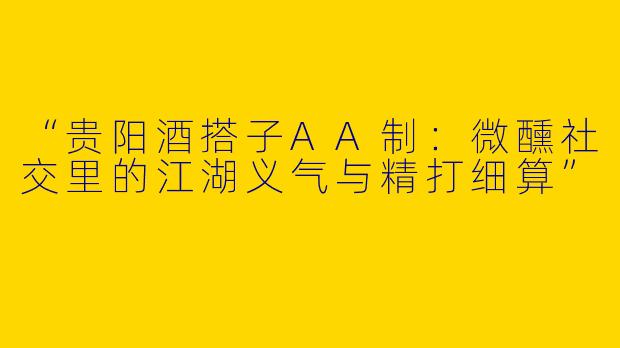 “贵阳酒搭子AA制：微醺社交里的江湖义气与精打细算”