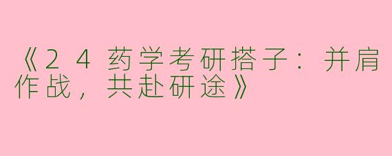 《24药学考研搭子：并肩作战，共赴研途》
