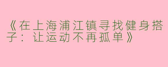 《在上海浦江镇寻找健身搭子：让运动不再孤单》