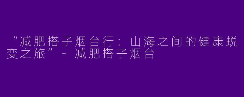 “减肥搭子烟台行：山海之间的健康蜕变之旅”