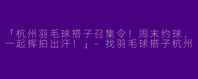 「杭州羽毛球搭子召集令！周末约球，一起挥拍出汗！」-找羽毛球搭子杭州