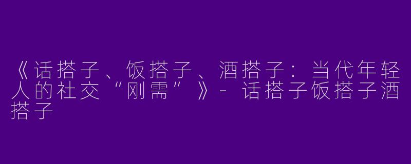 《话搭子、饭搭子、酒搭子：当代年轻人的社交“刚需”》-话搭子饭搭子酒搭子