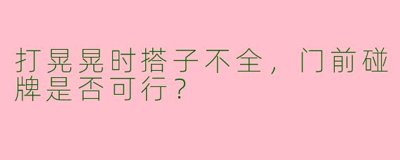 打晃晃时搭子不全，门前碰牌是否可行？