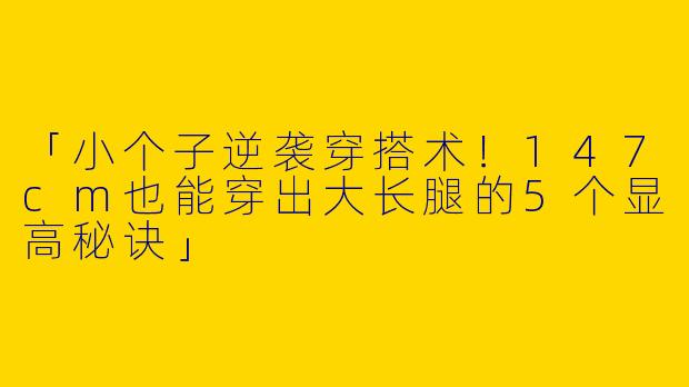 「小个子逆袭穿搭术！147cm也能穿出大长腿的5个显高秘诀」