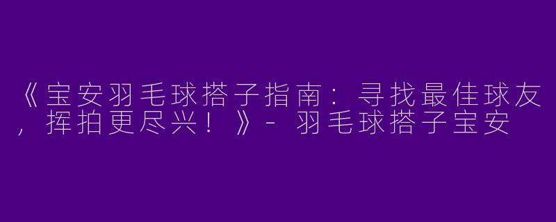 《宝安羽毛球搭子指南：寻找最佳球友，挥拍更尽兴！》-羽毛球搭子宝安