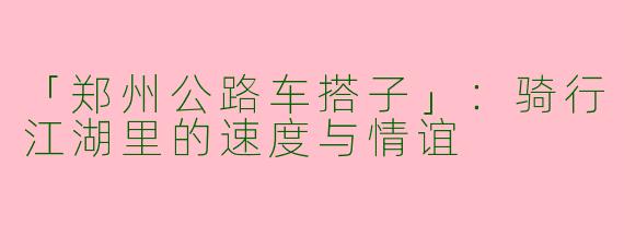 「郑州公路车搭子」：骑行江湖里的速度与情谊