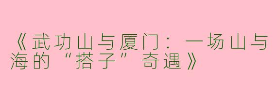 《武功山与厦门：一场山与海的“搭子”奇遇》