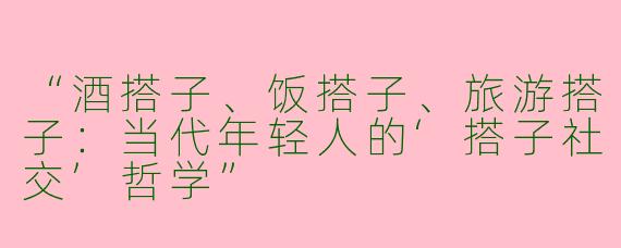 “酒搭子、饭搭子、旅游搭子：当代年轻人的‘搭子社交’哲学”