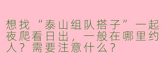 想找“泰山组队搭子”一起夜爬看日出，一般在哪里约人？需要注意什么？