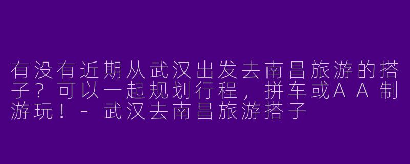 有没有近期从武汉出发去南昌旅游的搭子？可以一起规划行程，拼车或AA制游玩！