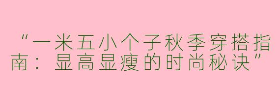 “一米五小个子秋季穿搭指南：显高显瘦的时尚秘诀”